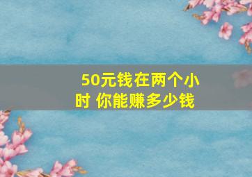 50元钱在两个小时 你能赚多少钱